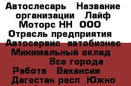 Автослесарь › Название организации ­ Лайф Моторс НН, ООО › Отрасль предприятия ­ Автосервис, автобизнес › Минимальный оклад ­ 40 000 - Все города Работа » Вакансии   . Дагестан респ.,Южно-Сухокумск г.